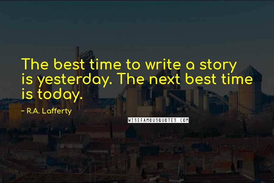 R.A. Lafferty Quotes: The best time to write a story is yesterday. The next best time is today.