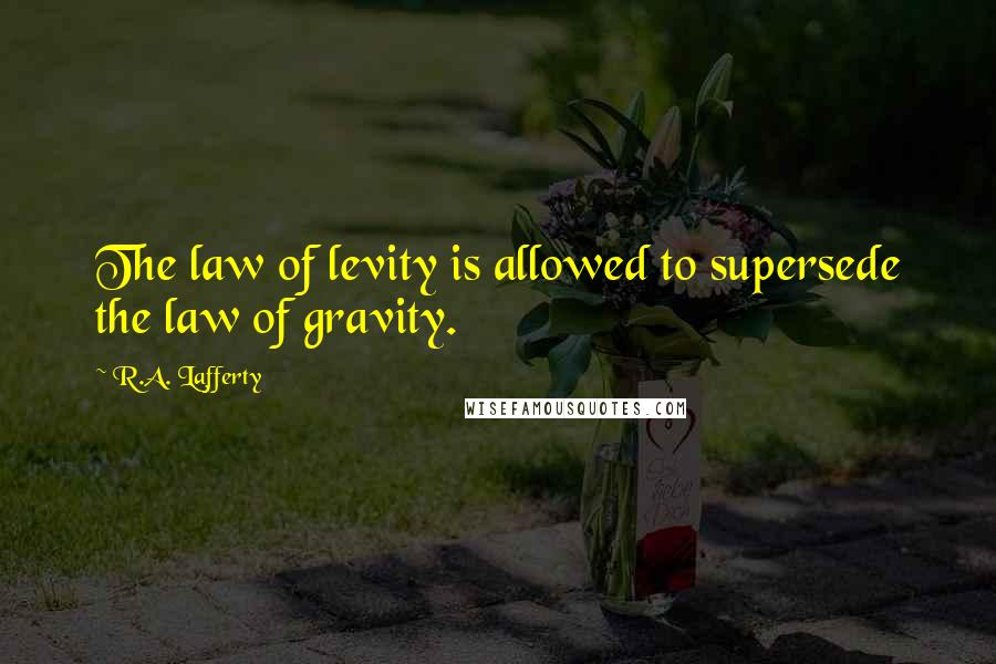 R.A. Lafferty Quotes: The law of levity is allowed to supersede the law of gravity.