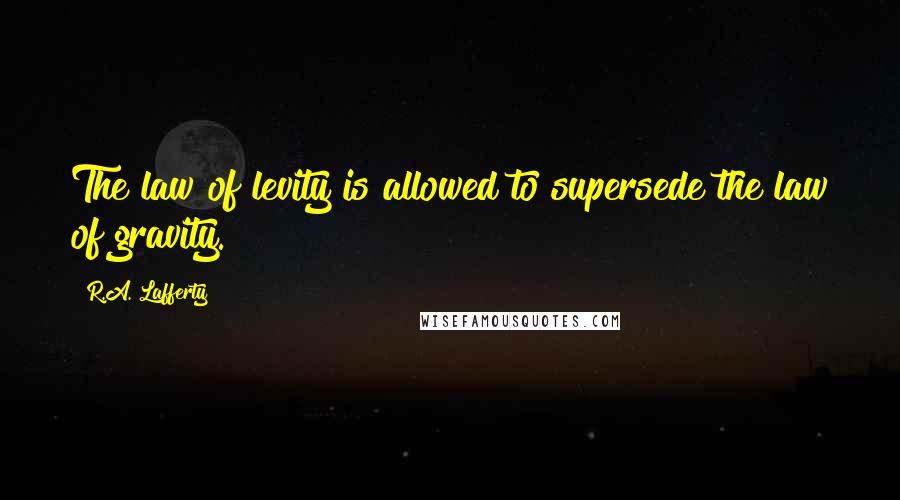 R.A. Lafferty Quotes: The law of levity is allowed to supersede the law of gravity.