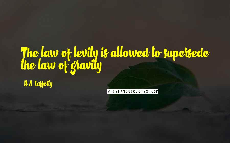 R.A. Lafferty Quotes: The law of levity is allowed to supersede the law of gravity.