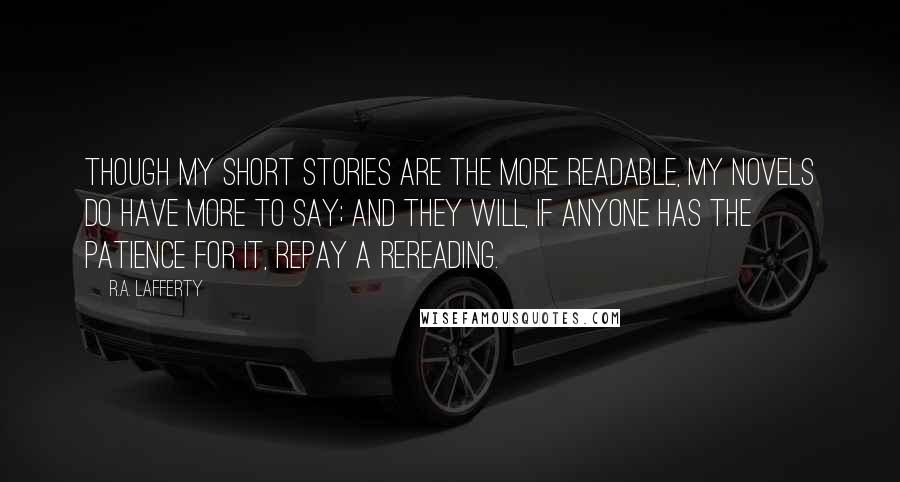 R.A. Lafferty Quotes: Though my short stories are the more readable, my novels do have more to say; and they will, if anyone has the patience for it, repay a rereading.