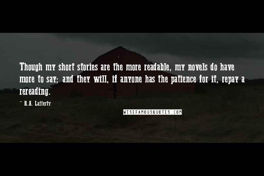 R.A. Lafferty Quotes: Though my short stories are the more readable, my novels do have more to say; and they will, if anyone has the patience for it, repay a rereading.