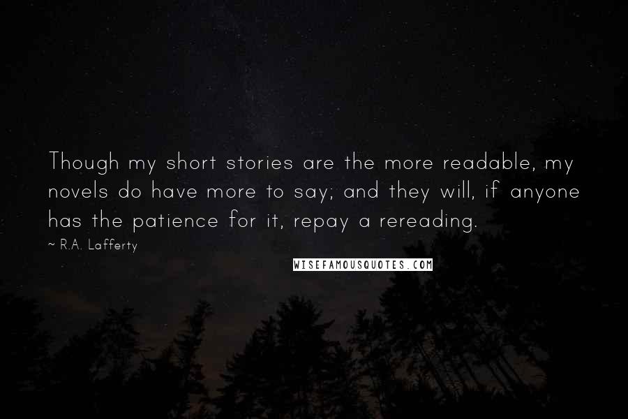 R.A. Lafferty Quotes: Though my short stories are the more readable, my novels do have more to say; and they will, if anyone has the patience for it, repay a rereading.