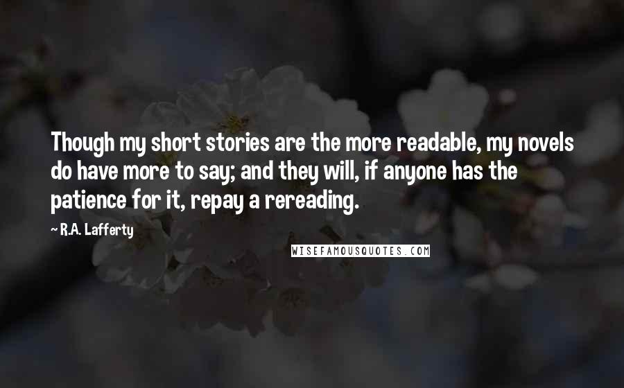 R.A. Lafferty Quotes: Though my short stories are the more readable, my novels do have more to say; and they will, if anyone has the patience for it, repay a rereading.