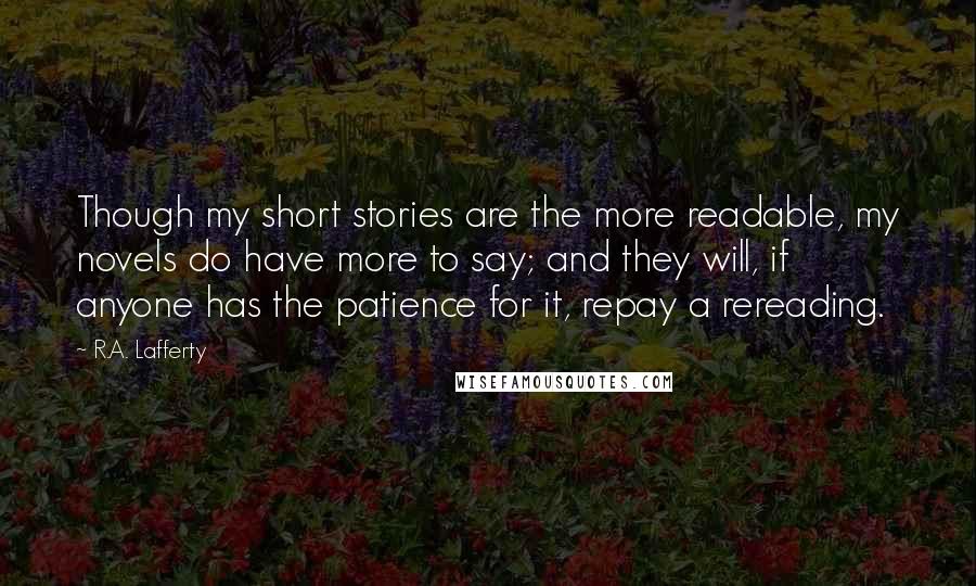 R.A. Lafferty Quotes: Though my short stories are the more readable, my novels do have more to say; and they will, if anyone has the patience for it, repay a rereading.