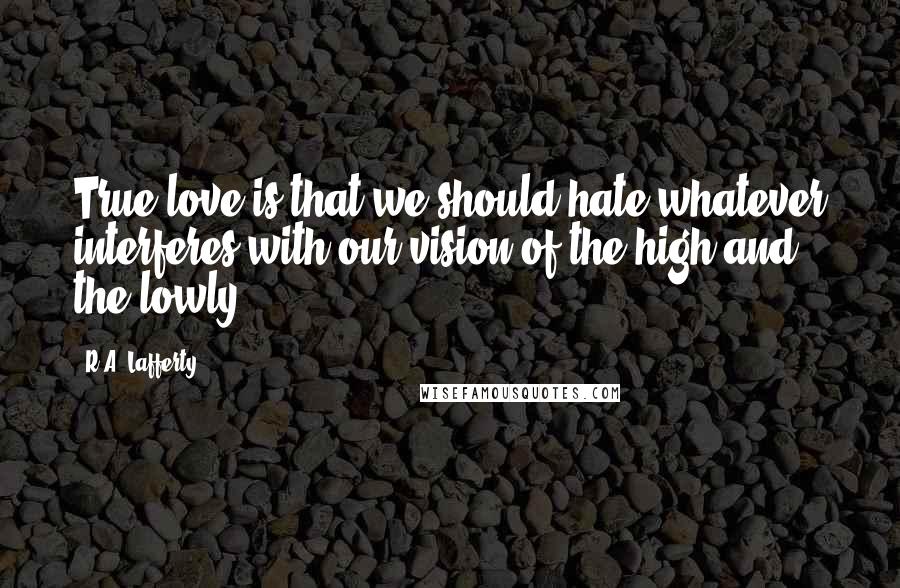 R.A. Lafferty Quotes: True love is that we should hate whatever interferes with our vision of the high and the lowly.