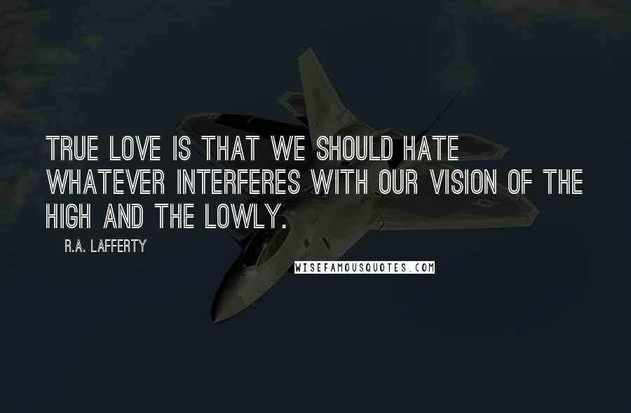 R.A. Lafferty Quotes: True love is that we should hate whatever interferes with our vision of the high and the lowly.