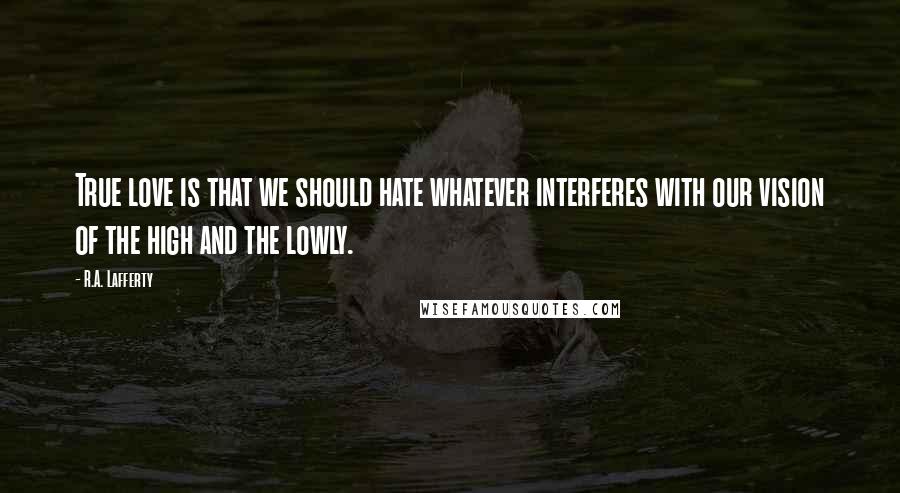 R.A. Lafferty Quotes: True love is that we should hate whatever interferes with our vision of the high and the lowly.