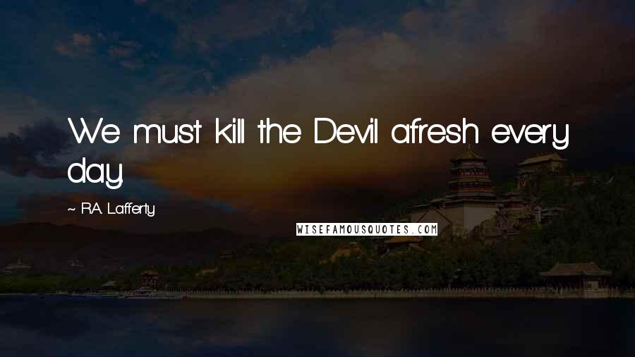 R.A. Lafferty Quotes: We must kill the Devil afresh every day.