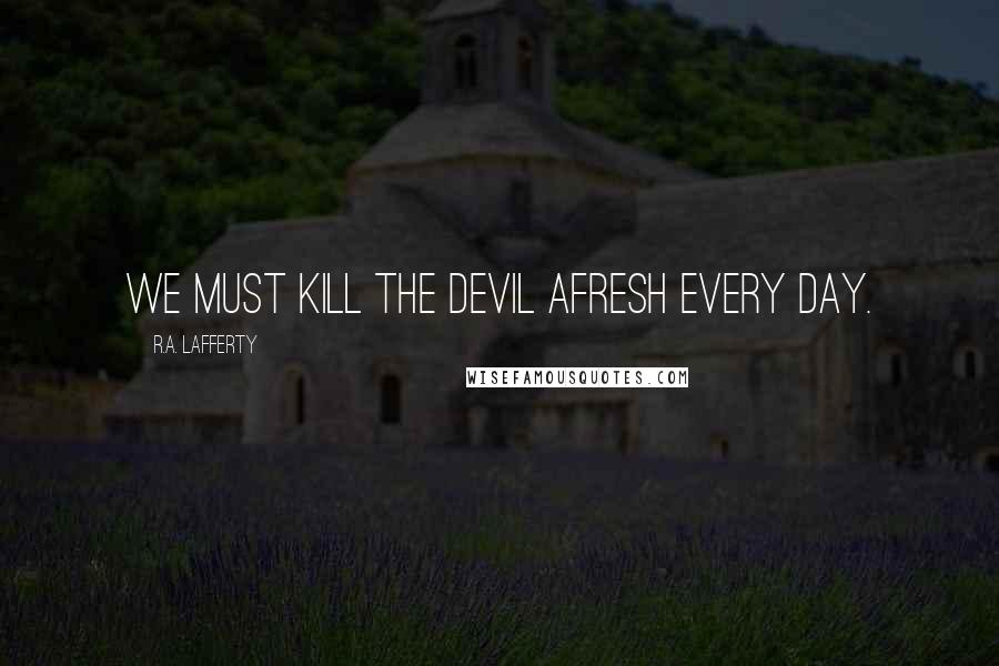 R.A. Lafferty Quotes: We must kill the Devil afresh every day.