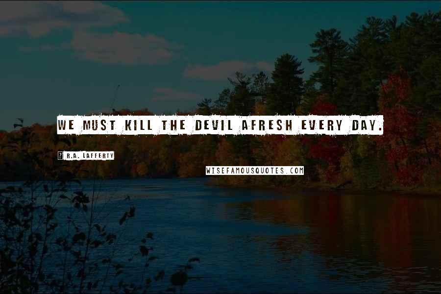 R.A. Lafferty Quotes: We must kill the Devil afresh every day.