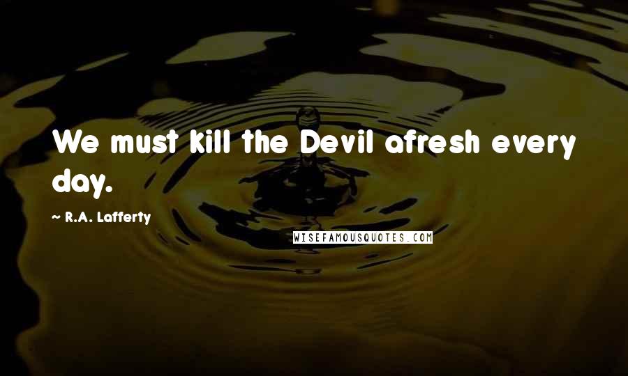 R.A. Lafferty Quotes: We must kill the Devil afresh every day.