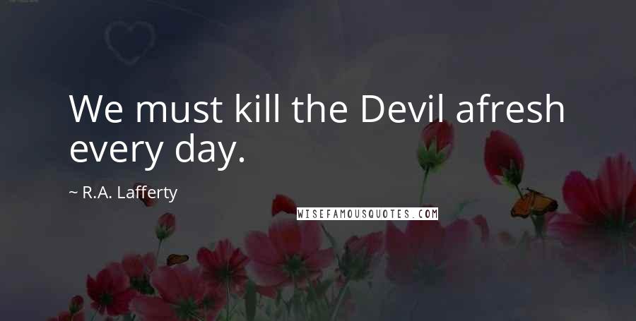 R.A. Lafferty Quotes: We must kill the Devil afresh every day.