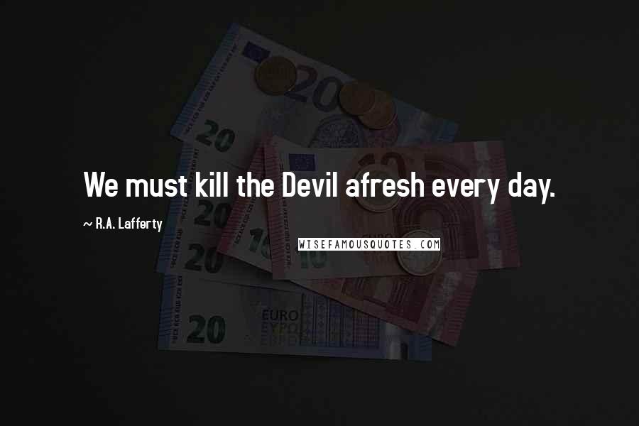 R.A. Lafferty Quotes: We must kill the Devil afresh every day.