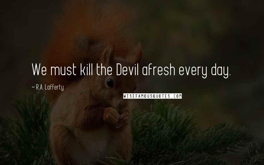 R.A. Lafferty Quotes: We must kill the Devil afresh every day.