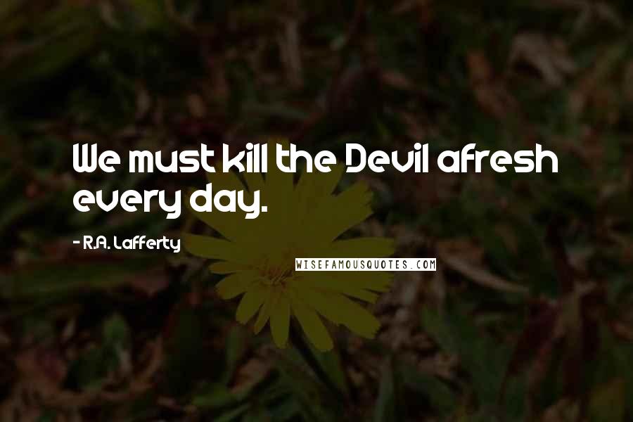 R.A. Lafferty Quotes: We must kill the Devil afresh every day.