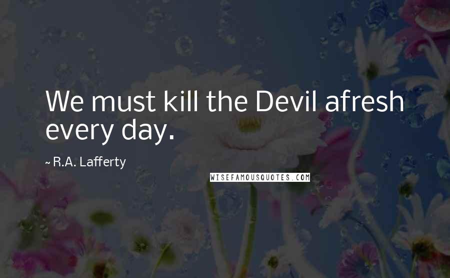 R.A. Lafferty Quotes: We must kill the Devil afresh every day.