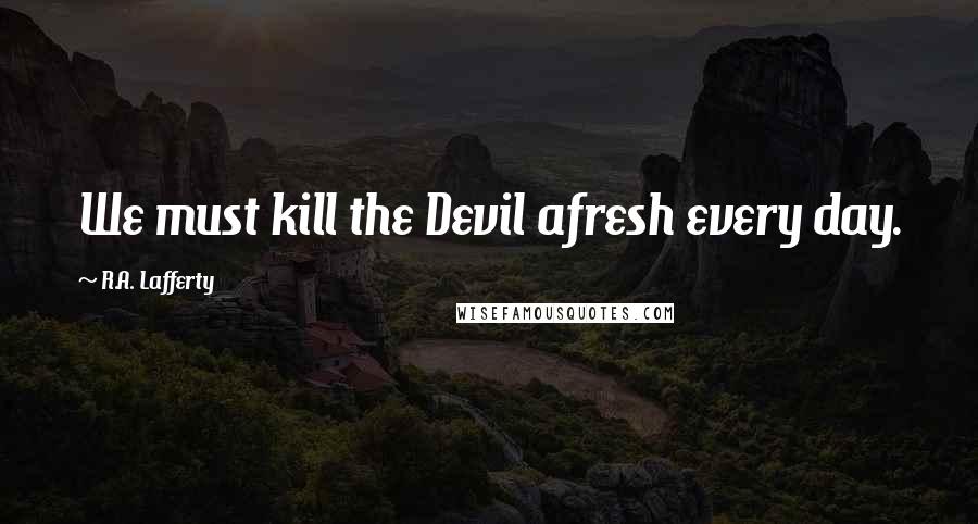 R.A. Lafferty Quotes: We must kill the Devil afresh every day.