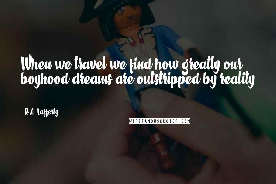 R.A. Lafferty Quotes: When we travel we find how greatly our boyhood dreams are outstripped by reality .