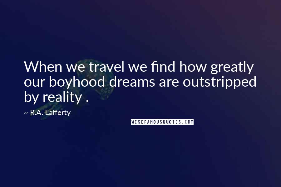 R.A. Lafferty Quotes: When we travel we find how greatly our boyhood dreams are outstripped by reality .