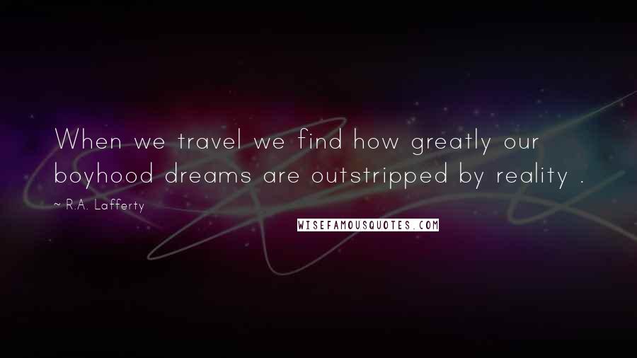 R.A. Lafferty Quotes: When we travel we find how greatly our boyhood dreams are outstripped by reality .