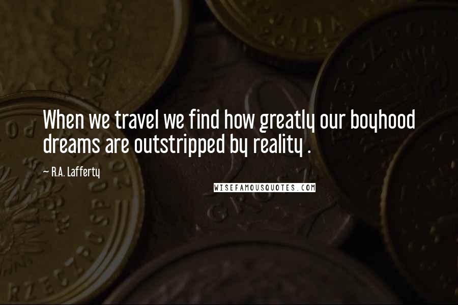 R.A. Lafferty Quotes: When we travel we find how greatly our boyhood dreams are outstripped by reality .