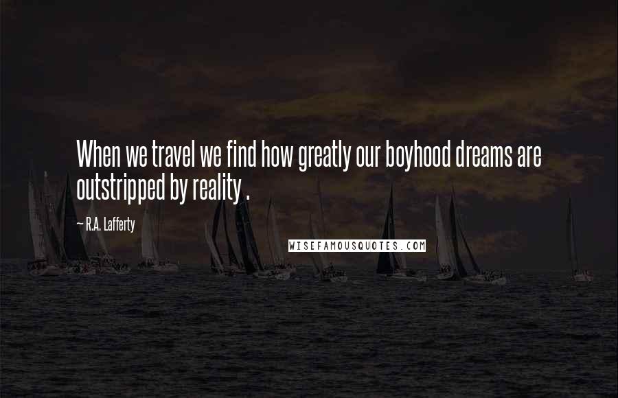 R.A. Lafferty Quotes: When we travel we find how greatly our boyhood dreams are outstripped by reality .