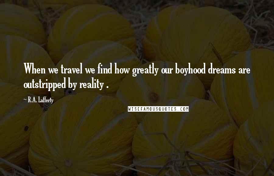 R.A. Lafferty Quotes: When we travel we find how greatly our boyhood dreams are outstripped by reality .