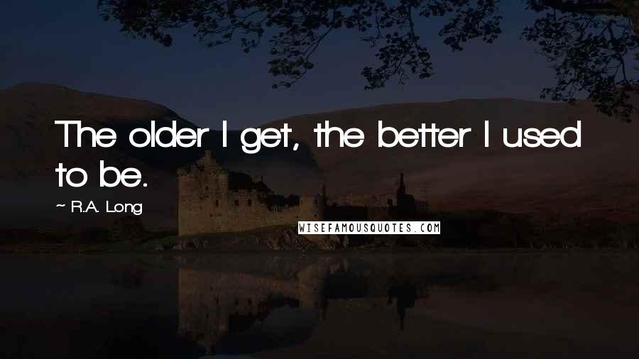 R.A. Long Quotes: The older I get, the better I used to be.