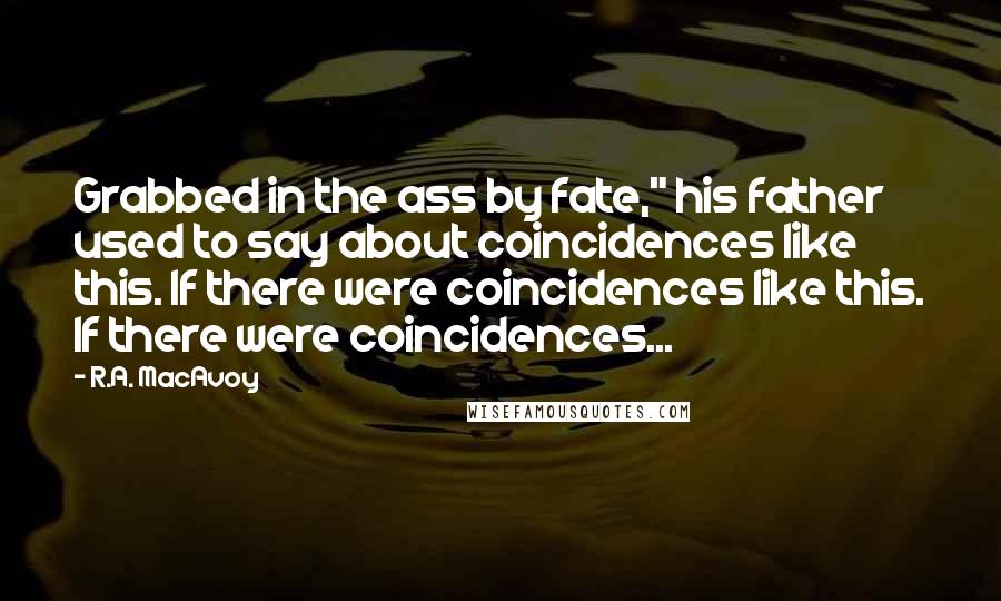 R.A. MacAvoy Quotes: Grabbed in the ass by fate," his father used to say about coincidences like this. If there were coincidences like this. If there were coincidences...
