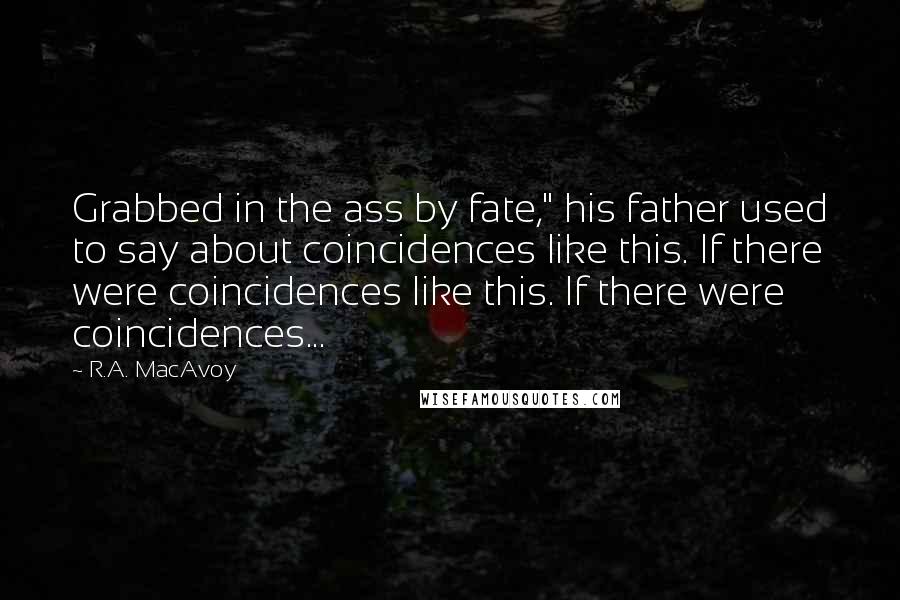 R.A. MacAvoy Quotes: Grabbed in the ass by fate," his father used to say about coincidences like this. If there were coincidences like this. If there were coincidences...