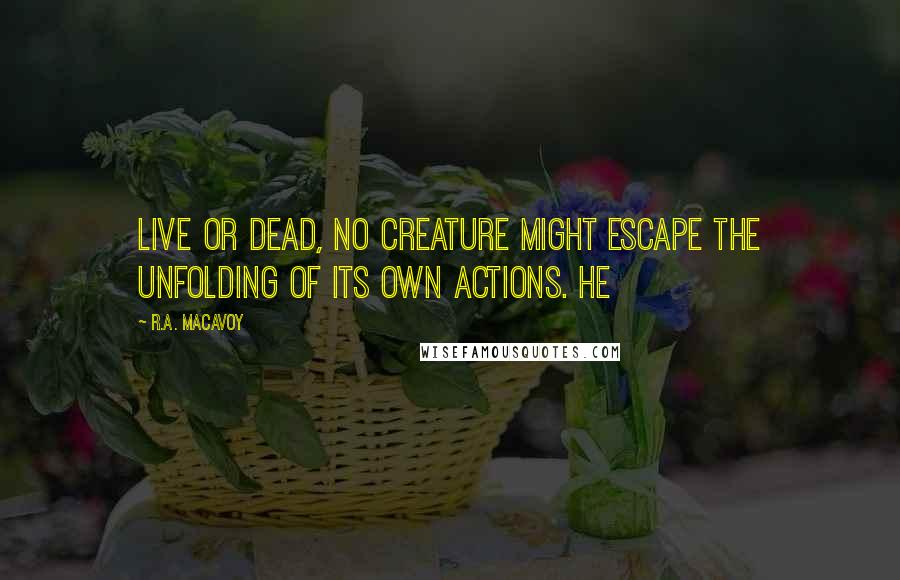 R.A. MacAvoy Quotes: Live or dead, no creature might escape the unfolding of its own actions. He