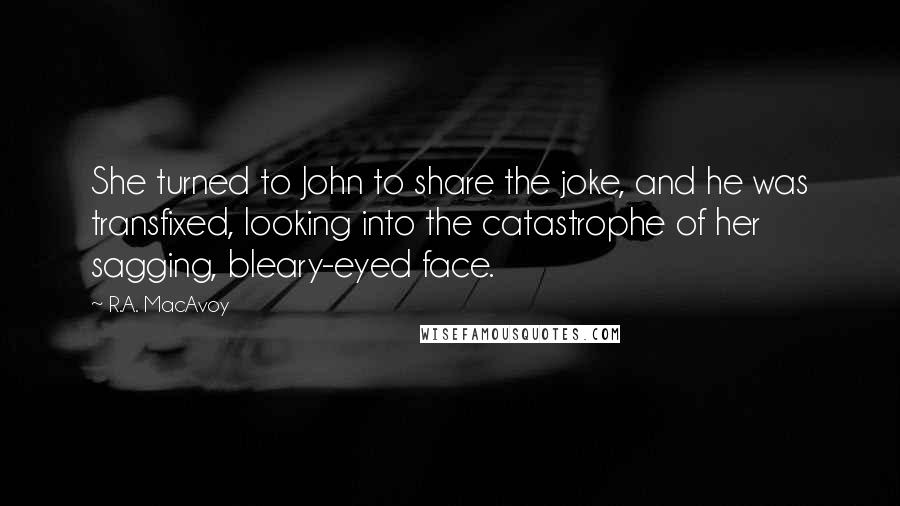 R.A. MacAvoy Quotes: She turned to John to share the joke, and he was transfixed, looking into the catastrophe of her sagging, bleary-eyed face.