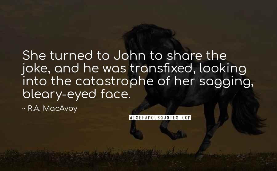 R.A. MacAvoy Quotes: She turned to John to share the joke, and he was transfixed, looking into the catastrophe of her sagging, bleary-eyed face.