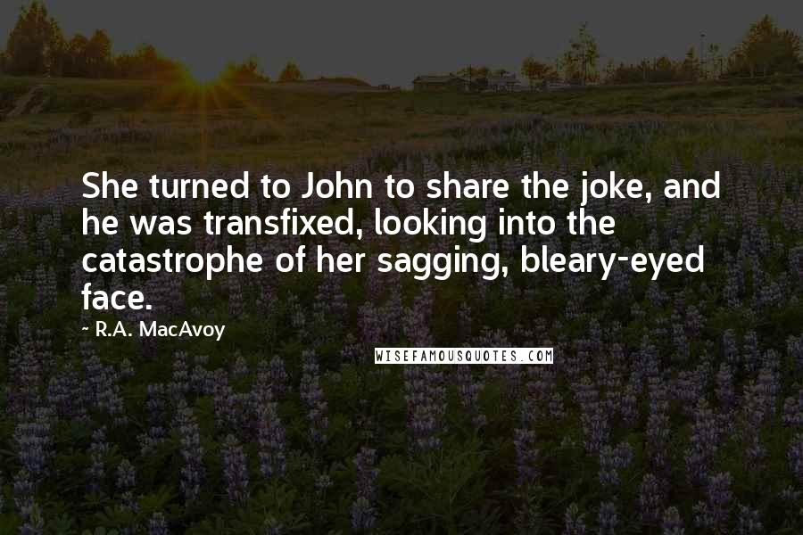 R.A. MacAvoy Quotes: She turned to John to share the joke, and he was transfixed, looking into the catastrophe of her sagging, bleary-eyed face.