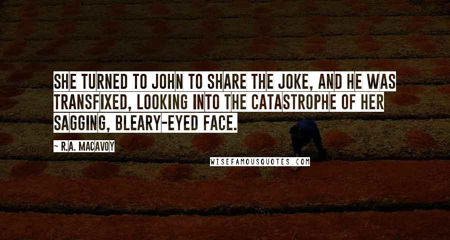 R.A. MacAvoy Quotes: She turned to John to share the joke, and he was transfixed, looking into the catastrophe of her sagging, bleary-eyed face.