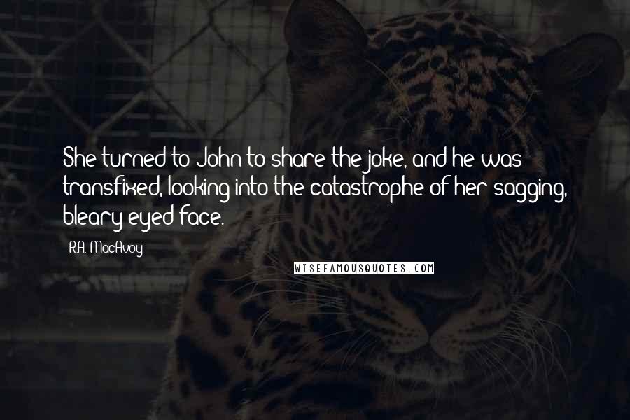 R.A. MacAvoy Quotes: She turned to John to share the joke, and he was transfixed, looking into the catastrophe of her sagging, bleary-eyed face.
