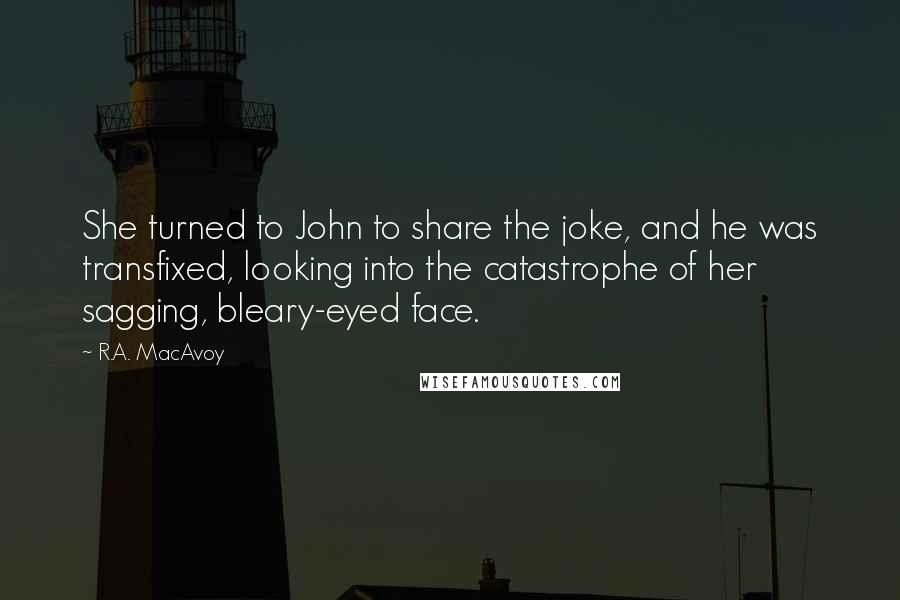 R.A. MacAvoy Quotes: She turned to John to share the joke, and he was transfixed, looking into the catastrophe of her sagging, bleary-eyed face.