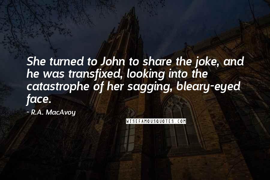 R.A. MacAvoy Quotes: She turned to John to share the joke, and he was transfixed, looking into the catastrophe of her sagging, bleary-eyed face.