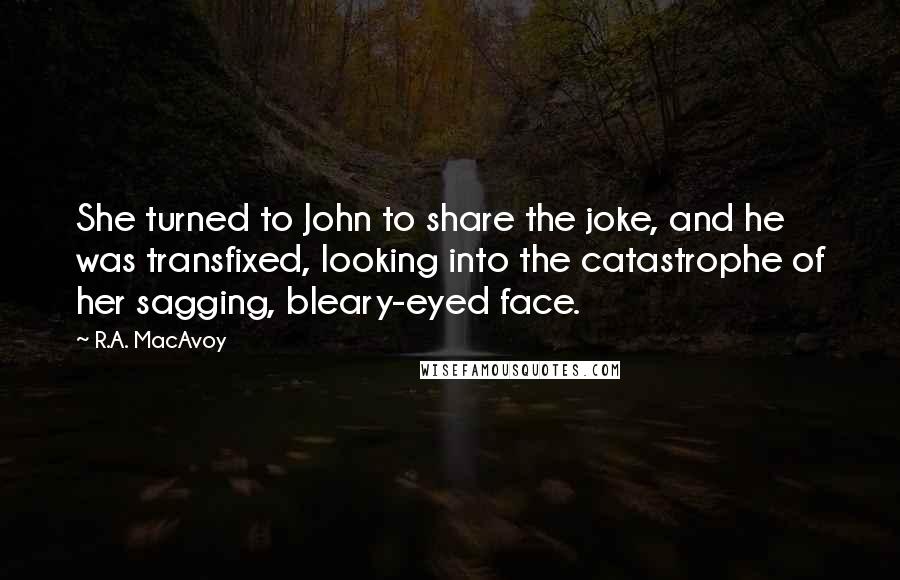 R.A. MacAvoy Quotes: She turned to John to share the joke, and he was transfixed, looking into the catastrophe of her sagging, bleary-eyed face.