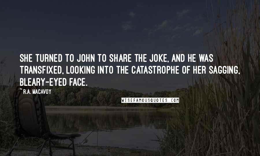 R.A. MacAvoy Quotes: She turned to John to share the joke, and he was transfixed, looking into the catastrophe of her sagging, bleary-eyed face.