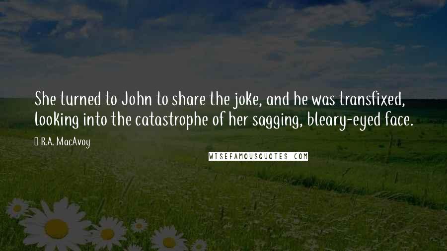 R.A. MacAvoy Quotes: She turned to John to share the joke, and he was transfixed, looking into the catastrophe of her sagging, bleary-eyed face.
