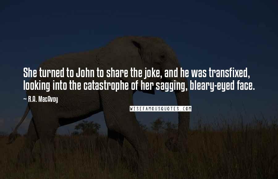 R.A. MacAvoy Quotes: She turned to John to share the joke, and he was transfixed, looking into the catastrophe of her sagging, bleary-eyed face.