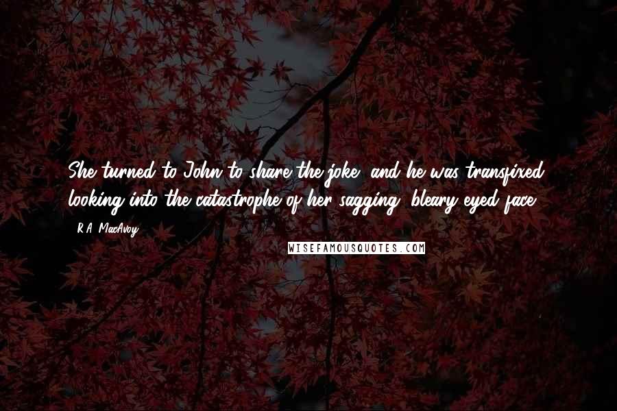 R.A. MacAvoy Quotes: She turned to John to share the joke, and he was transfixed, looking into the catastrophe of her sagging, bleary-eyed face.