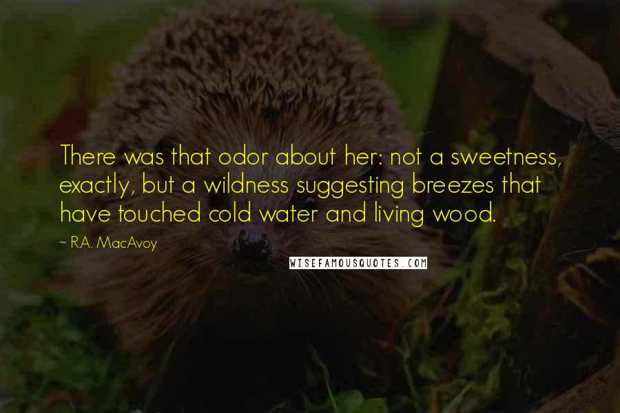 R.A. MacAvoy Quotes: There was that odor about her: not a sweetness, exactly, but a wildness suggesting breezes that have touched cold water and living wood.