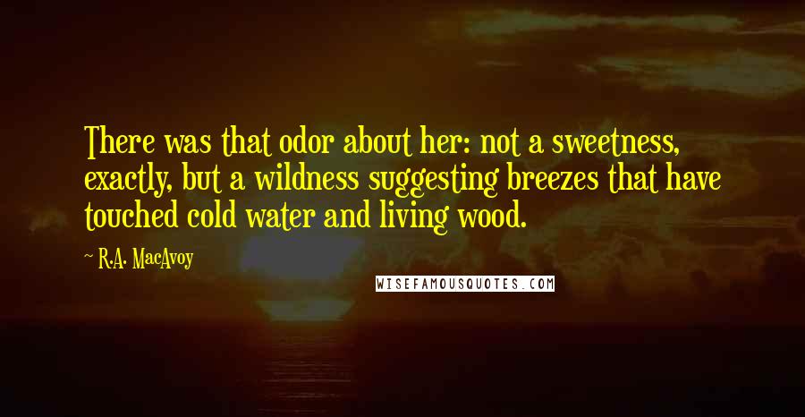 R.A. MacAvoy Quotes: There was that odor about her: not a sweetness, exactly, but a wildness suggesting breezes that have touched cold water and living wood.