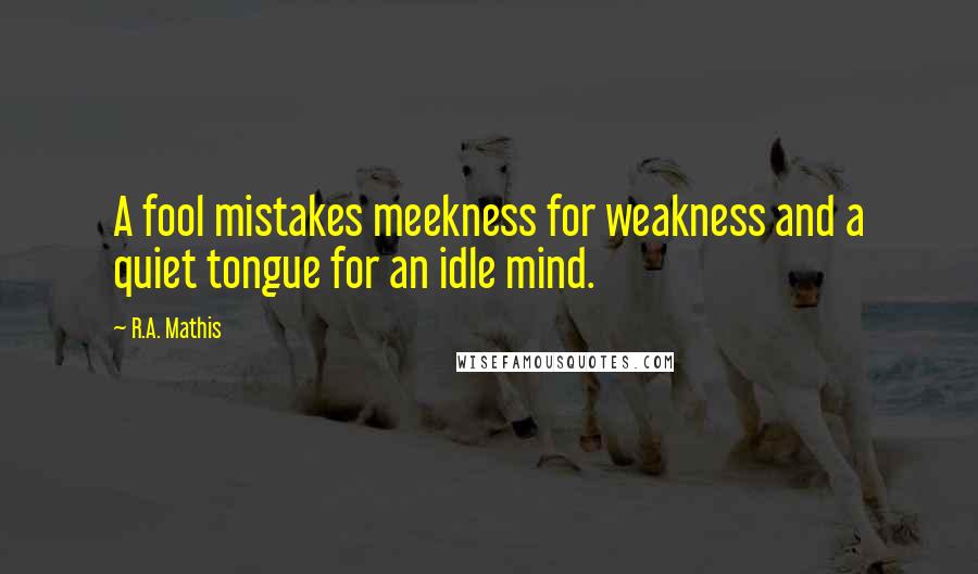 R.A. Mathis Quotes: A fool mistakes meekness for weakness and a quiet tongue for an idle mind.