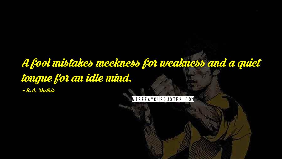 R.A. Mathis Quotes: A fool mistakes meekness for weakness and a quiet tongue for an idle mind.