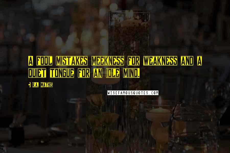 R.A. Mathis Quotes: A fool mistakes meekness for weakness and a quiet tongue for an idle mind.