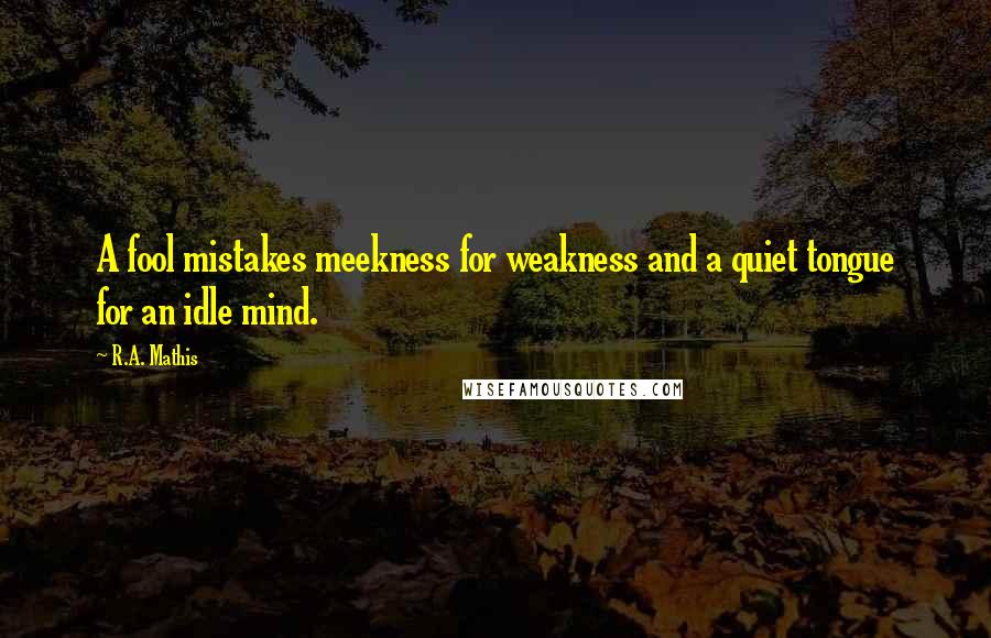 R.A. Mathis Quotes: A fool mistakes meekness for weakness and a quiet tongue for an idle mind.